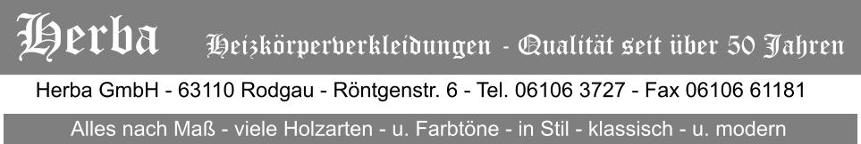 Herba GmbH - 63110 Rodgau - Rntgenstr. 6 - Tel. 06106 3727 - Fax 06106 61181 Alles nach Ma - viele Holzarten - u. Farbtne - in Stil - klassisch - u. modern Herba   Heizkrperverkleidungen - Qualitt seit ber 50 Jahren