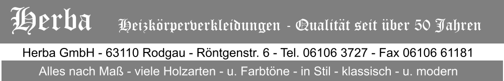 Herba GmbH - 63110 Rodgau - Rntgenstr. 6 - Tel. 06106 3727 - Fax 06106 61181 Alles nach Ma - viele Holzarten - u. Farbtne - in Stil - klassisch - u. modern Herba   Heizkrperverkleidungen - Qualitt seit ber 50 Jahren