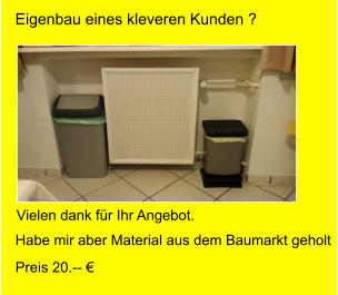 Vielen dank fr Ihr Angebot.  Preis 20.--  Habe mir aber Material aus dem Baumarkt geholt Eigenbau eines kleveren Kunden ?