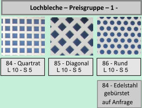 Lochbleche     Preisgruppe     1  -             L10     S4     84 - Quartrat         L10     S4     85 - Diagonal         L10     S4     86 - Rund         L10     S4     84 - Edelstahl gebrstet auf Anfrage L 10 - S 5 L 10 - S 5 L 10 - S 5