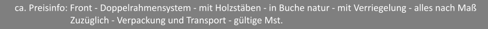 ca. Preisinfo: Front - Doppelrahmensystem - mit Holzstben - in Buche natur - mit Verriegelung - alles nach Ma                         Zuzglich - Verpackung und Transport - gltige Mst.