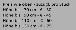 Preis wie oben - zuzgl. pro Stck  Hhe bis   70 cm -  - 30 Hhe bis   90 cm -  - 45 Hhe bis 110 cm -  - 60 Hhe bis 130 cm -  - 75