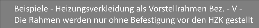 Beispiele - Heizungsverkleidung als Vorstellrahmen Bez. - V - Die Rahmen werden nur ohne Befestigung vor den HZK gestellt