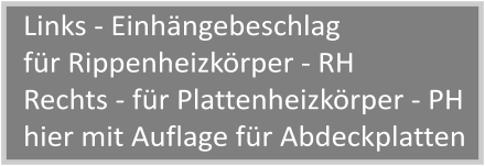 Links - Einhngebeschlag fr Rippenheizkrper - RH Rechts - fr Plattenheizkrper - PH hier mit Auflage fr Abdeckplatten