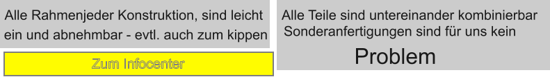 Alle Rahmenjeder Konstruktion, sind leicht ein und abnehmbar - evtl. auch zum kippen Alle Teile sind untereinander kombinierbar Sonderanfertigungen sind fr uns kein  Problem Zum Infocenter