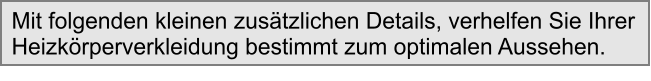 Mit folgenden kleinen zustzlichen Details, verhelfen Sie Ihrer  Heizkrperverkleidung bestimmt zum optimalen Aussehen.