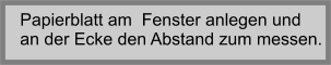 Papierblatt am  Fenster anlegen und  an der Ecke den Abstand zum messen.