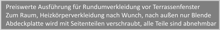 Preiswerte Ausfhrung fr Rundumverkleidung vor Terrassenfenster Zum Raum, Heizkrperverkleidung nach Wunch, nach auen nur Blende Abdeckplatte wird mit Seitenteilen verschraubt, alle Teile sind abnehmbar