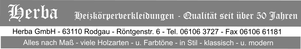 Herba GmbH - 63110 Rodgau - Rntgenstr. 6 - Tel. 06106 3727 - Fax 06106 61181 Alles nach Ma - viele Holzarten - u. Farbtne - in Stil - klassisch - u. modern Herba   Heizkrperverkleidungen - Qualitt seit ber 50 Jahren