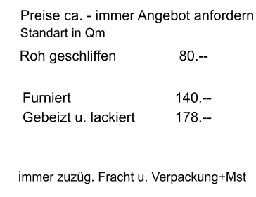 Preise ca. - immer Angebot anfordern Roh geschliffen 			80.-- Furniert				     140.--  Gebeizt u. lackiert	     178.-- immer zuzg. Fracht u. Verpackung+Mst Standart in Qm