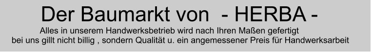 Der Baumarkt von  - HERBA -              Alles in unserem Handwerksbetrieb wird nach Ihren Maen gefertigt  bei uns gillt nicht billig , sondern Qualitt u. ein angemessener Preis fr Handwerksarbeit
